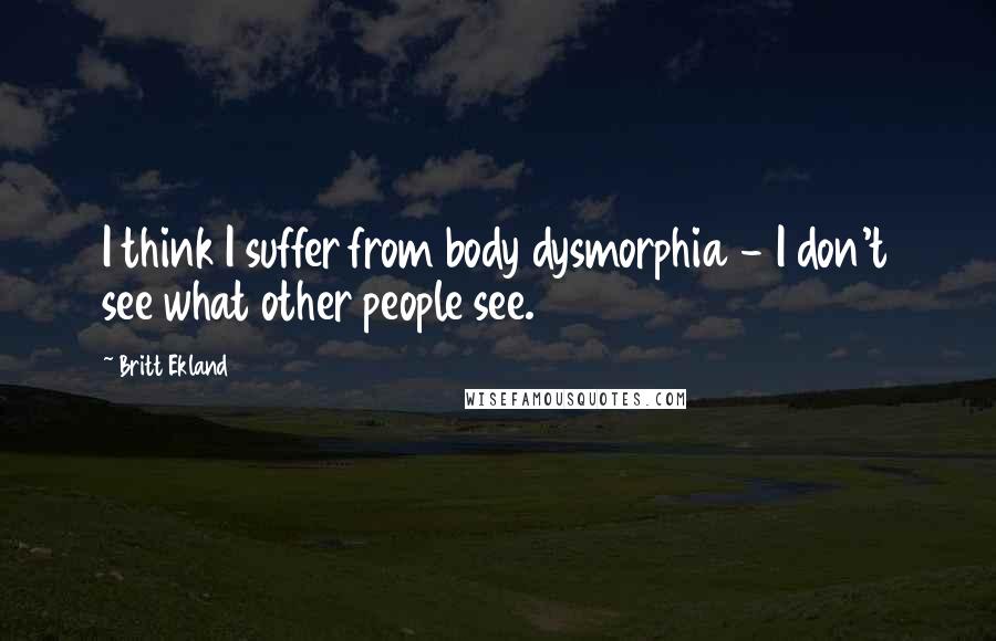 Britt Ekland Quotes: I think I suffer from body dysmorphia - I don't see what other people see.