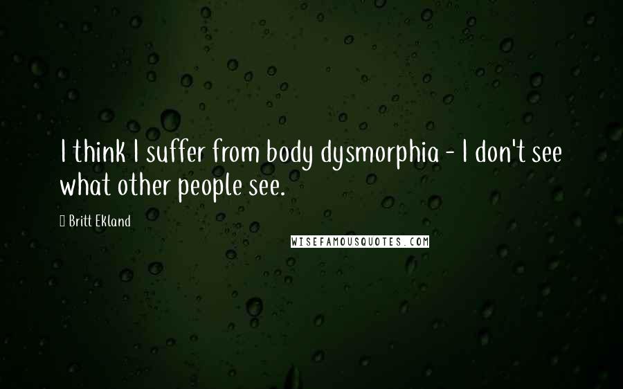 Britt Ekland Quotes: I think I suffer from body dysmorphia - I don't see what other people see.