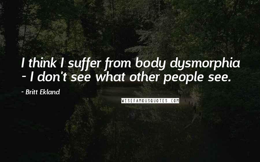 Britt Ekland Quotes: I think I suffer from body dysmorphia - I don't see what other people see.