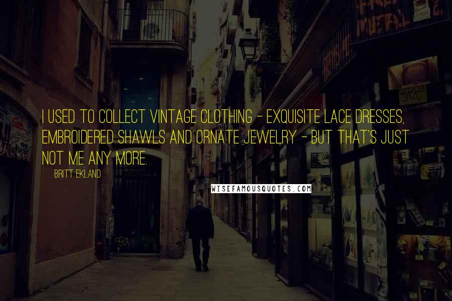 Britt Ekland Quotes: I used to collect vintage clothing - exquisite lace dresses, embroidered shawls and ornate jewelry - but that's just not me any more.