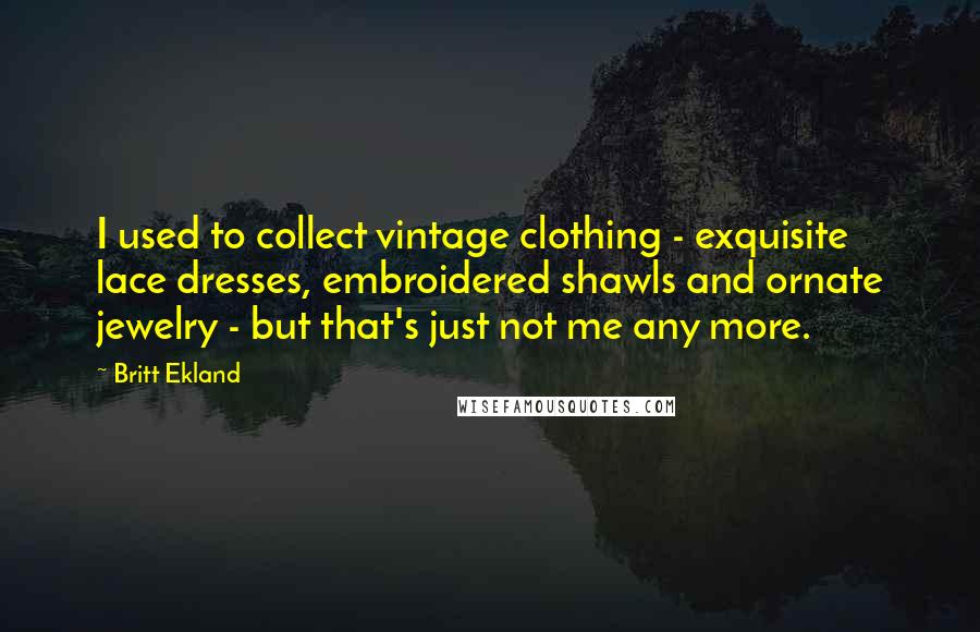 Britt Ekland Quotes: I used to collect vintage clothing - exquisite lace dresses, embroidered shawls and ornate jewelry - but that's just not me any more.