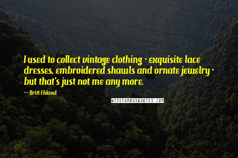 Britt Ekland Quotes: I used to collect vintage clothing - exquisite lace dresses, embroidered shawls and ornate jewelry - but that's just not me any more.