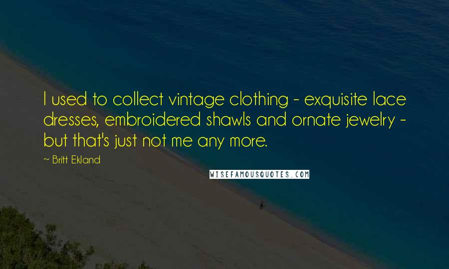 Britt Ekland Quotes: I used to collect vintage clothing - exquisite lace dresses, embroidered shawls and ornate jewelry - but that's just not me any more.