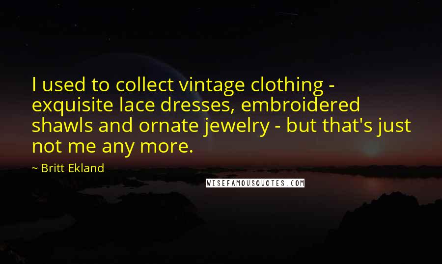 Britt Ekland Quotes: I used to collect vintage clothing - exquisite lace dresses, embroidered shawls and ornate jewelry - but that's just not me any more.