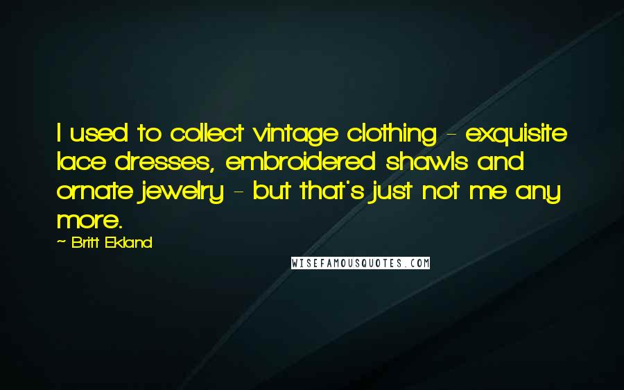 Britt Ekland Quotes: I used to collect vintage clothing - exquisite lace dresses, embroidered shawls and ornate jewelry - but that's just not me any more.