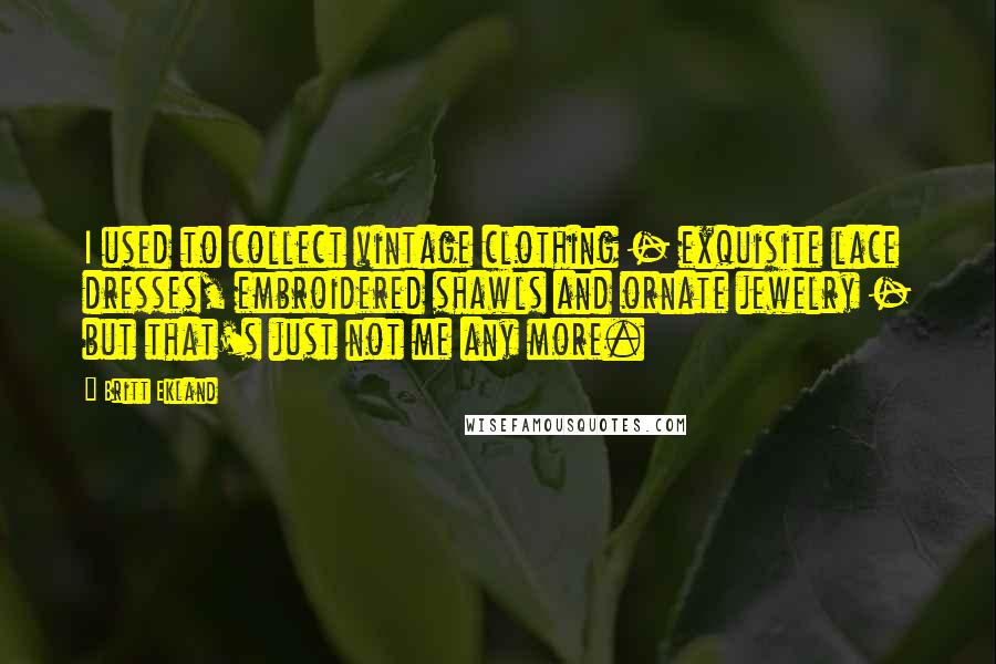 Britt Ekland Quotes: I used to collect vintage clothing - exquisite lace dresses, embroidered shawls and ornate jewelry - but that's just not me any more.