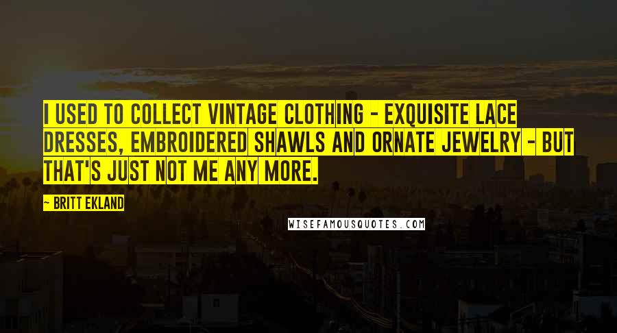 Britt Ekland Quotes: I used to collect vintage clothing - exquisite lace dresses, embroidered shawls and ornate jewelry - but that's just not me any more.