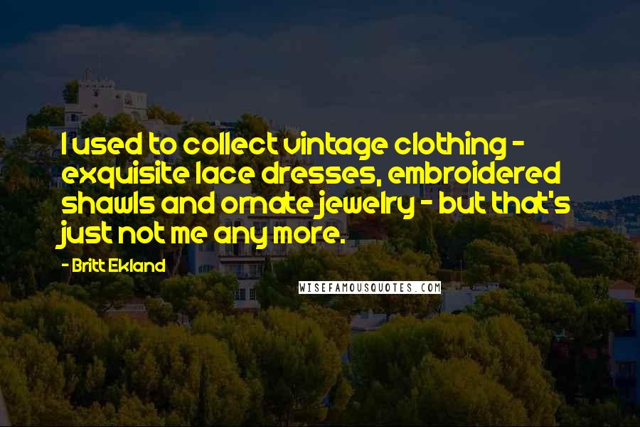 Britt Ekland Quotes: I used to collect vintage clothing - exquisite lace dresses, embroidered shawls and ornate jewelry - but that's just not me any more.