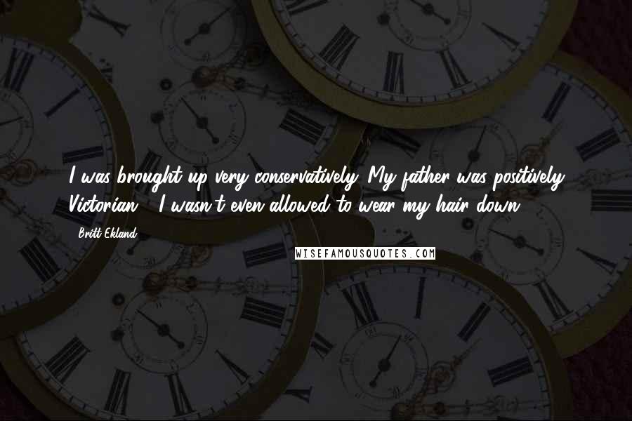 Britt Ekland Quotes: I was brought up very conservatively. My father was positively Victorian - I wasn't even allowed to wear my hair down.