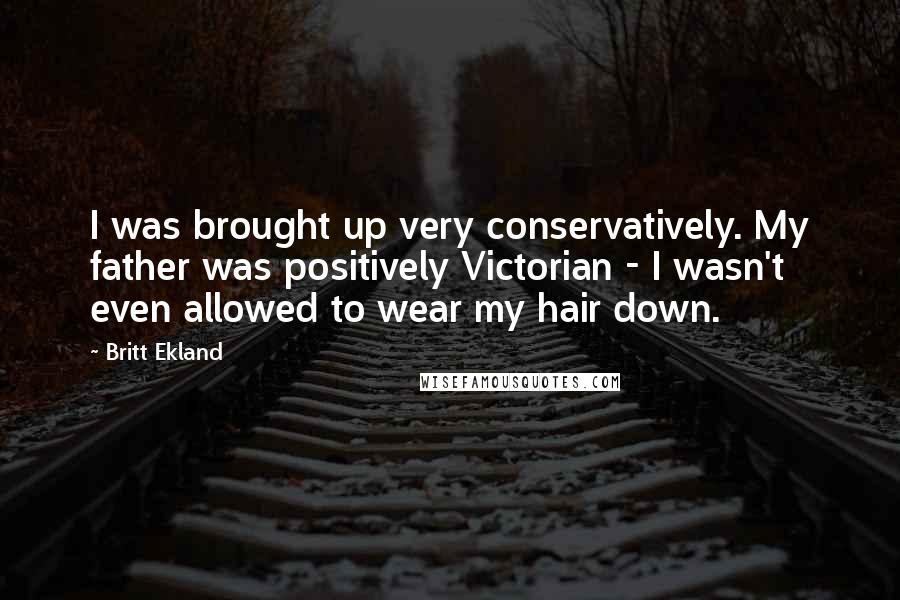 Britt Ekland Quotes: I was brought up very conservatively. My father was positively Victorian - I wasn't even allowed to wear my hair down.