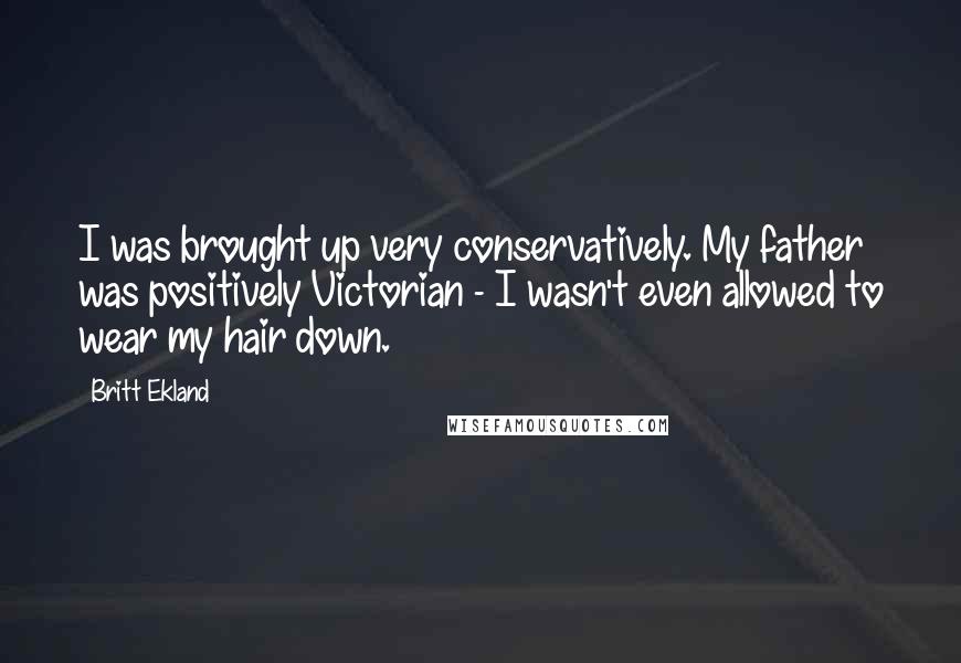 Britt Ekland Quotes: I was brought up very conservatively. My father was positively Victorian - I wasn't even allowed to wear my hair down.