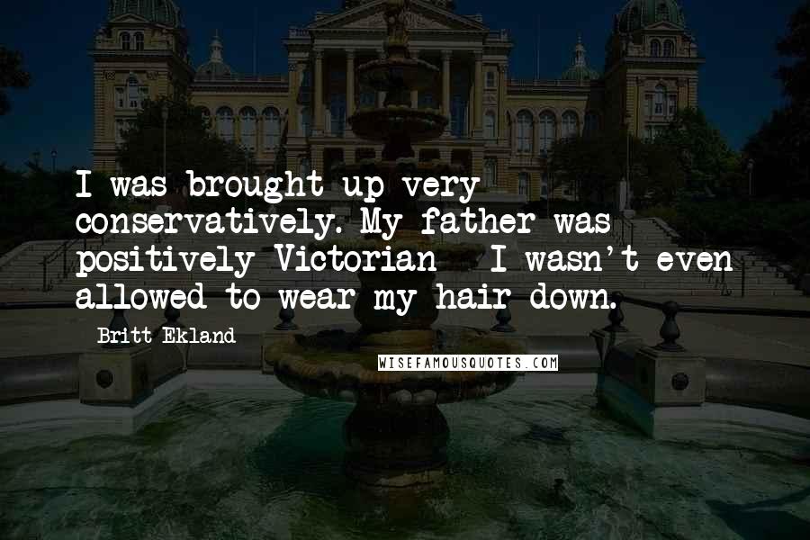 Britt Ekland Quotes: I was brought up very conservatively. My father was positively Victorian - I wasn't even allowed to wear my hair down.