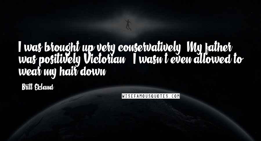 Britt Ekland Quotes: I was brought up very conservatively. My father was positively Victorian - I wasn't even allowed to wear my hair down.