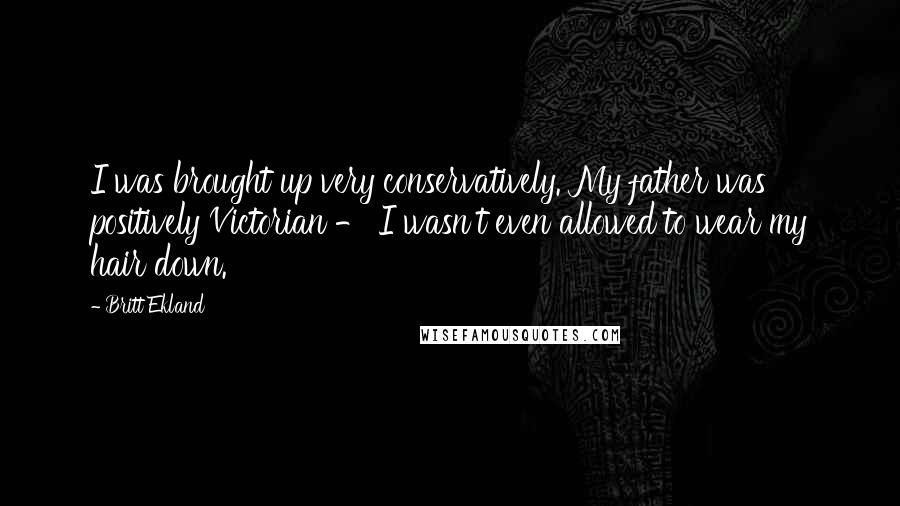 Britt Ekland Quotes: I was brought up very conservatively. My father was positively Victorian - I wasn't even allowed to wear my hair down.