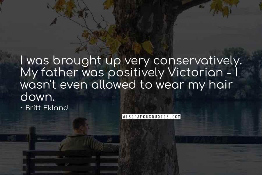 Britt Ekland Quotes: I was brought up very conservatively. My father was positively Victorian - I wasn't even allowed to wear my hair down.