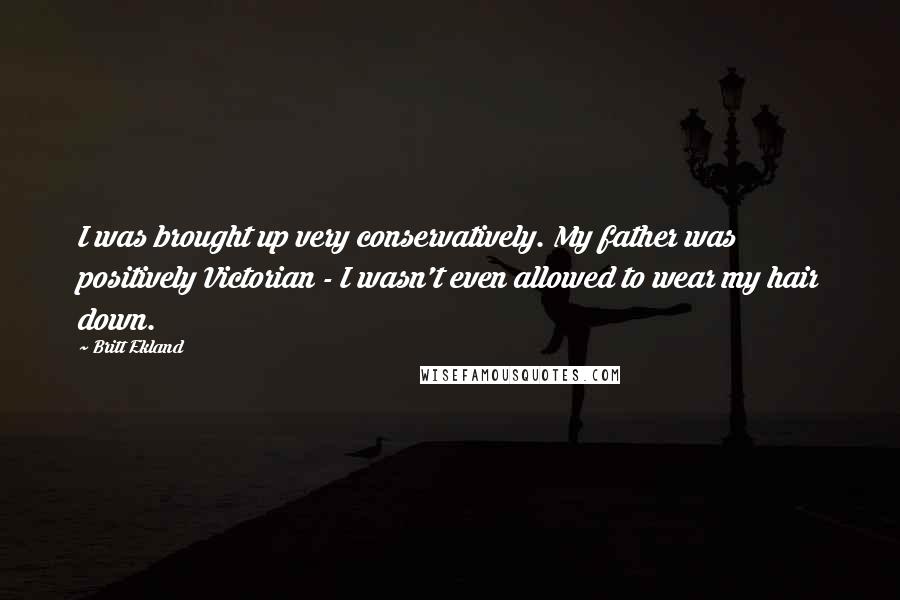 Britt Ekland Quotes: I was brought up very conservatively. My father was positively Victorian - I wasn't even allowed to wear my hair down.