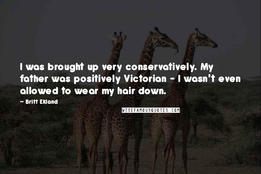 Britt Ekland Quotes: I was brought up very conservatively. My father was positively Victorian - I wasn't even allowed to wear my hair down.