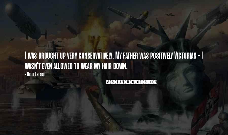 Britt Ekland Quotes: I was brought up very conservatively. My father was positively Victorian - I wasn't even allowed to wear my hair down.