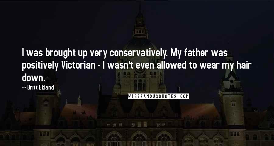 Britt Ekland Quotes: I was brought up very conservatively. My father was positively Victorian - I wasn't even allowed to wear my hair down.