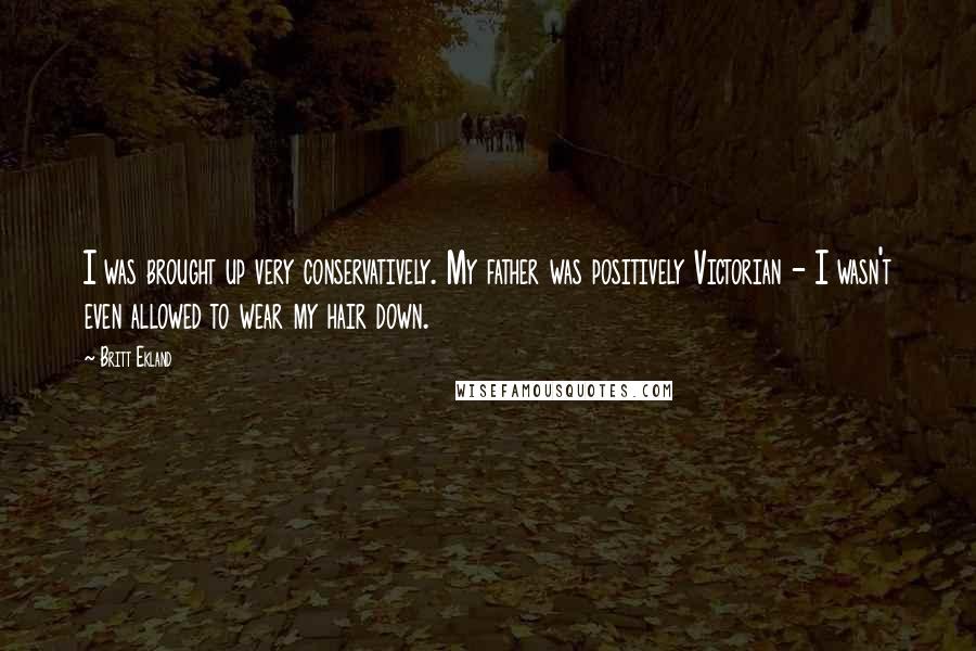 Britt Ekland Quotes: I was brought up very conservatively. My father was positively Victorian - I wasn't even allowed to wear my hair down.