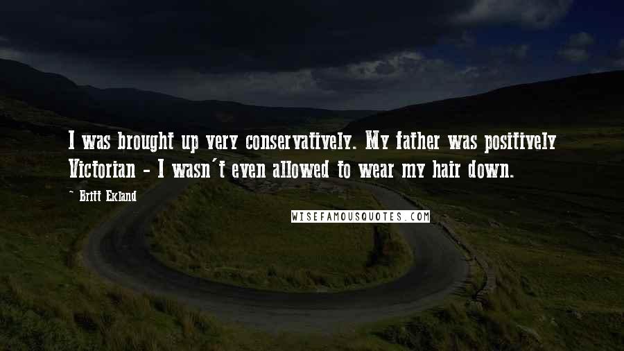 Britt Ekland Quotes: I was brought up very conservatively. My father was positively Victorian - I wasn't even allowed to wear my hair down.