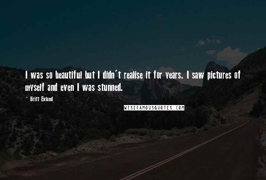 Britt Ekland Quotes: I was so beautiful but I didn't realise it for years. I saw pictures of myself and even I was stunned.