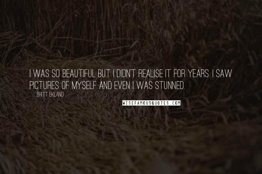 Britt Ekland Quotes: I was so beautiful but I didn't realise it for years. I saw pictures of myself and even I was stunned.