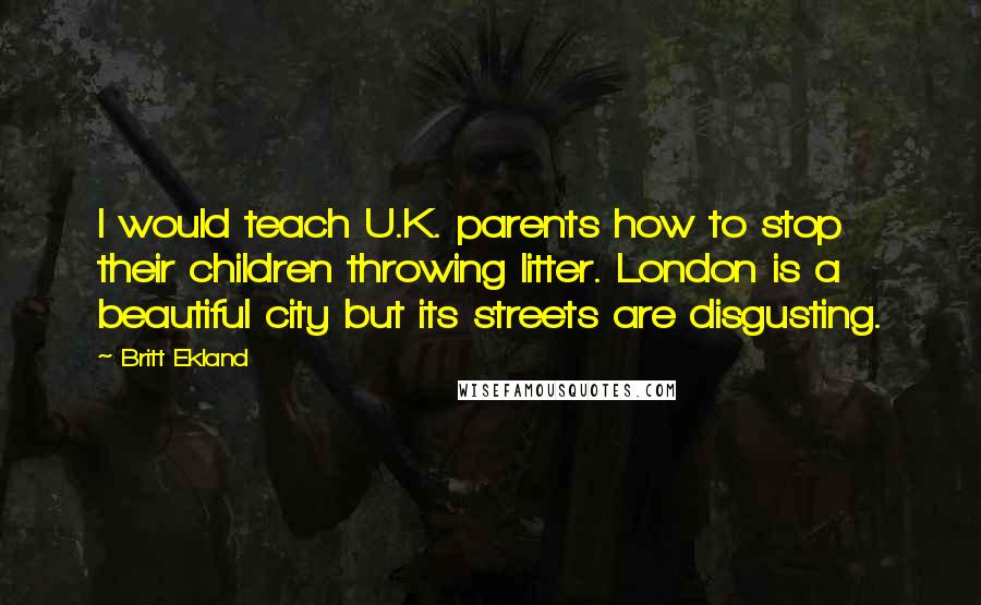 Britt Ekland Quotes: I would teach U.K. parents how to stop their children throwing litter. London is a beautiful city but its streets are disgusting.