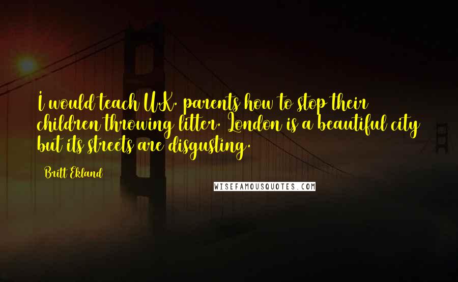 Britt Ekland Quotes: I would teach U.K. parents how to stop their children throwing litter. London is a beautiful city but its streets are disgusting.