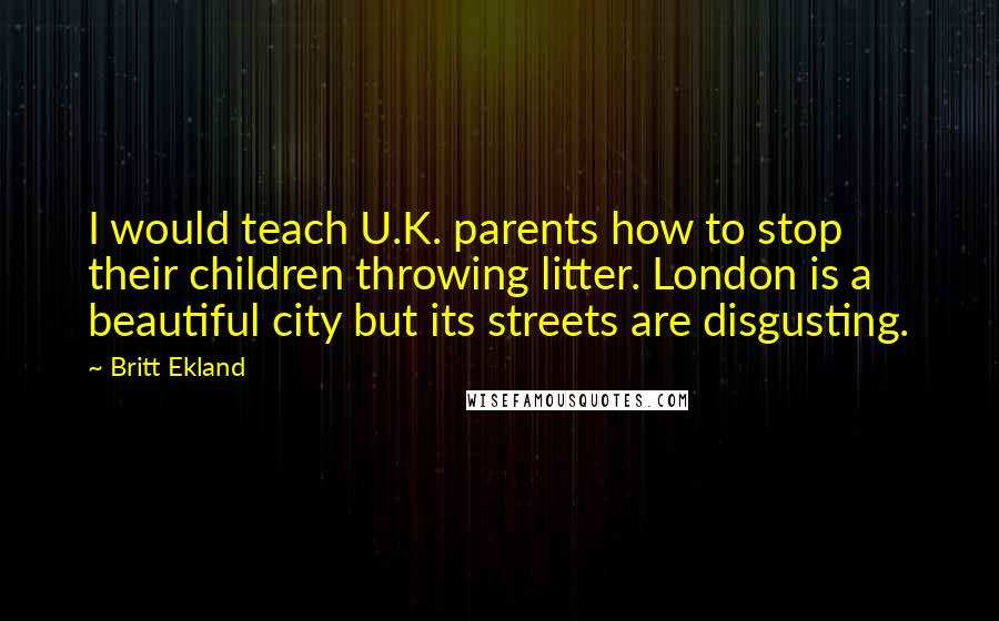 Britt Ekland Quotes: I would teach U.K. parents how to stop their children throwing litter. London is a beautiful city but its streets are disgusting.