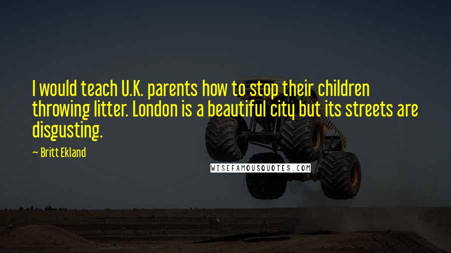 Britt Ekland Quotes: I would teach U.K. parents how to stop their children throwing litter. London is a beautiful city but its streets are disgusting.