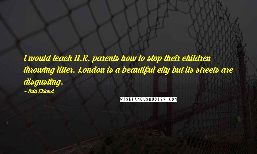 Britt Ekland Quotes: I would teach U.K. parents how to stop their children throwing litter. London is a beautiful city but its streets are disgusting.