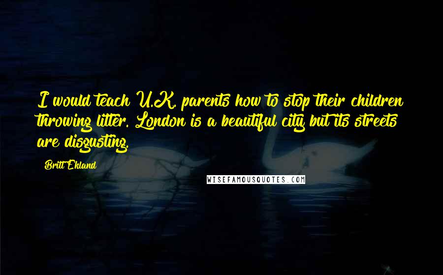 Britt Ekland Quotes: I would teach U.K. parents how to stop their children throwing litter. London is a beautiful city but its streets are disgusting.
