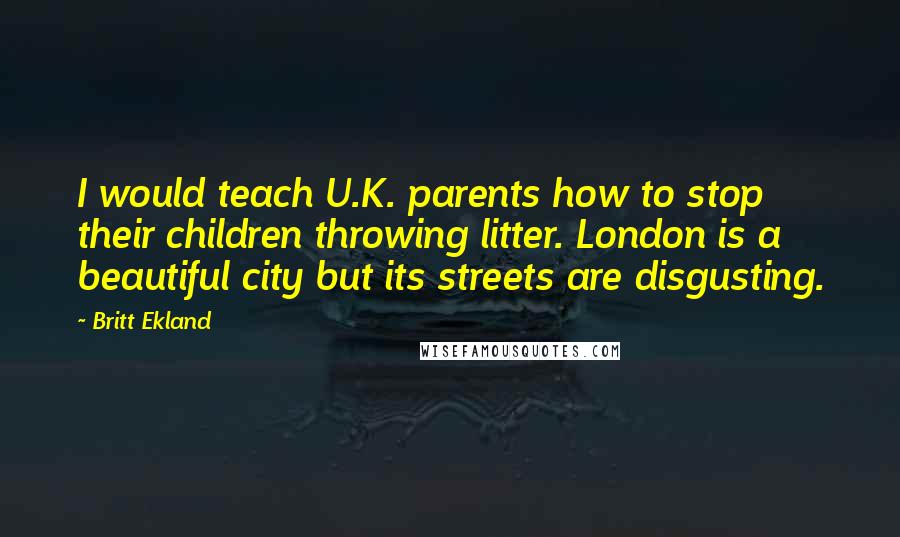 Britt Ekland Quotes: I would teach U.K. parents how to stop their children throwing litter. London is a beautiful city but its streets are disgusting.
