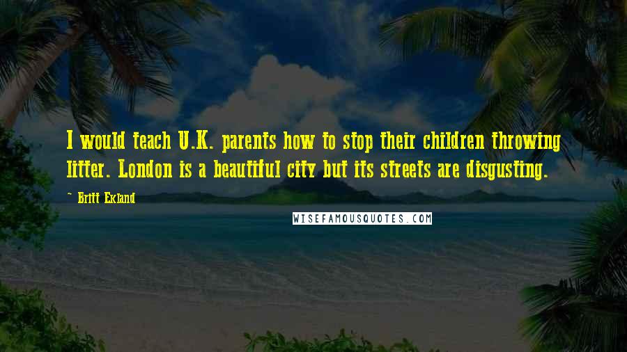 Britt Ekland Quotes: I would teach U.K. parents how to stop their children throwing litter. London is a beautiful city but its streets are disgusting.