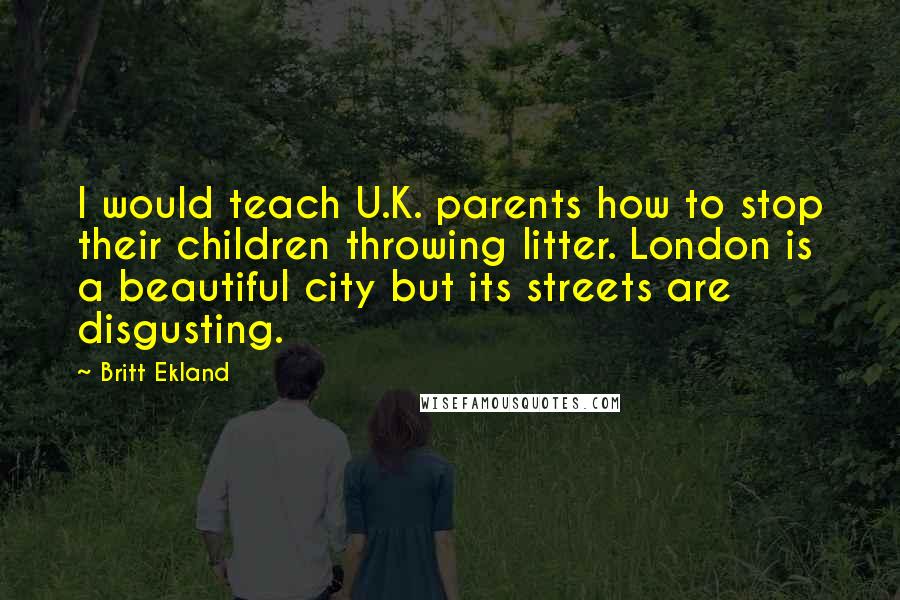 Britt Ekland Quotes: I would teach U.K. parents how to stop their children throwing litter. London is a beautiful city but its streets are disgusting.