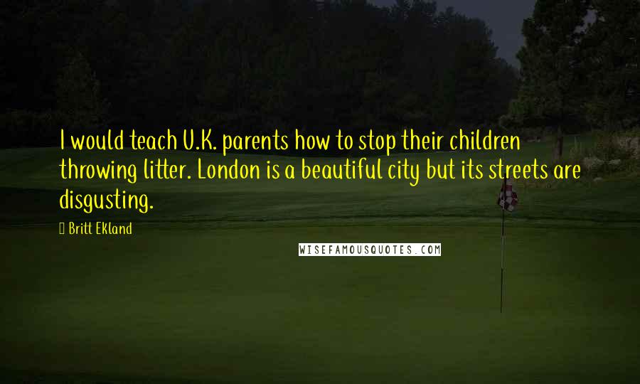 Britt Ekland Quotes: I would teach U.K. parents how to stop their children throwing litter. London is a beautiful city but its streets are disgusting.