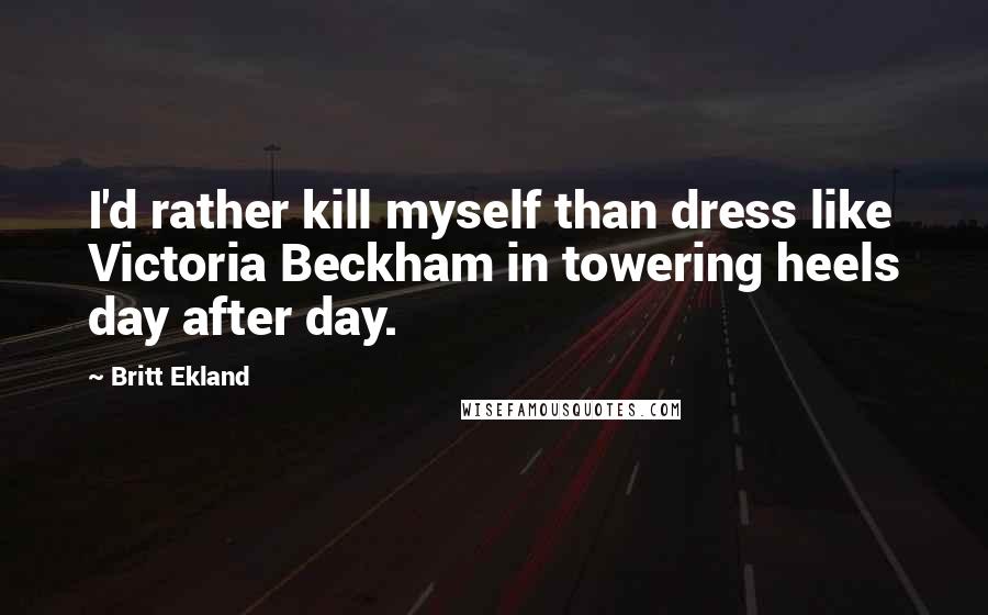 Britt Ekland Quotes: I'd rather kill myself than dress like Victoria Beckham in towering heels day after day.