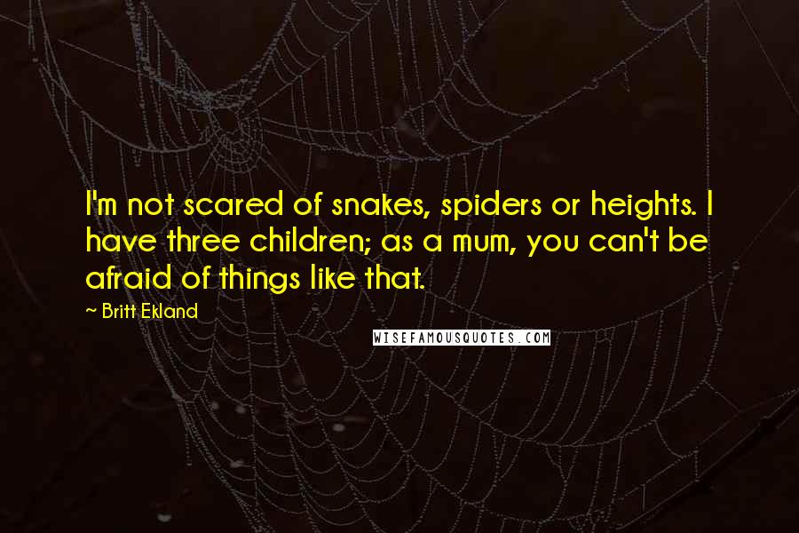 Britt Ekland Quotes: I'm not scared of snakes, spiders or heights. I have three children; as a mum, you can't be afraid of things like that.