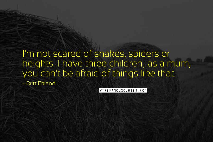 Britt Ekland Quotes: I'm not scared of snakes, spiders or heights. I have three children; as a mum, you can't be afraid of things like that.