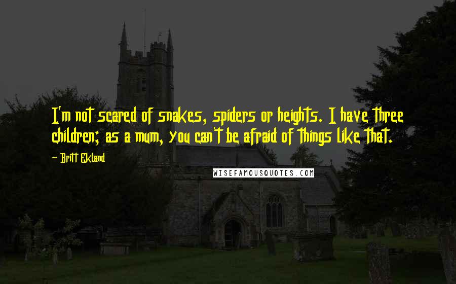 Britt Ekland Quotes: I'm not scared of snakes, spiders or heights. I have three children; as a mum, you can't be afraid of things like that.