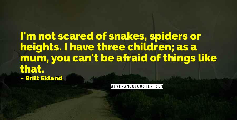 Britt Ekland Quotes: I'm not scared of snakes, spiders or heights. I have three children; as a mum, you can't be afraid of things like that.