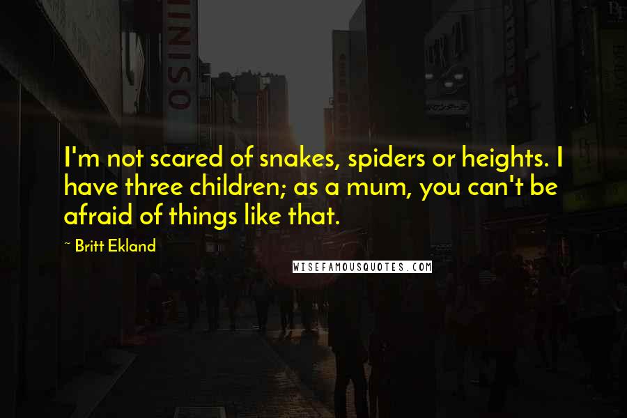 Britt Ekland Quotes: I'm not scared of snakes, spiders or heights. I have three children; as a mum, you can't be afraid of things like that.