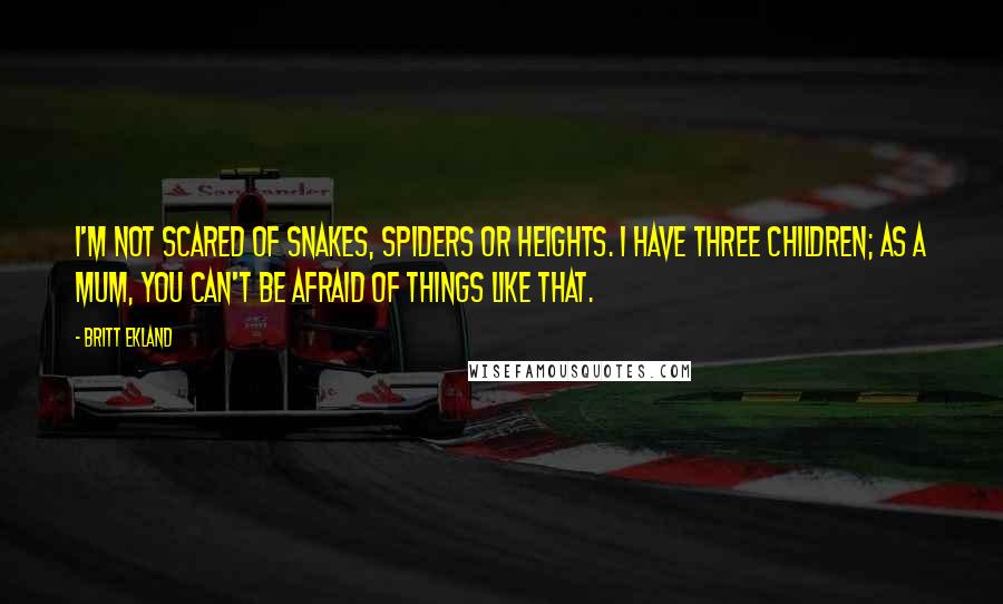 Britt Ekland Quotes: I'm not scared of snakes, spiders or heights. I have three children; as a mum, you can't be afraid of things like that.