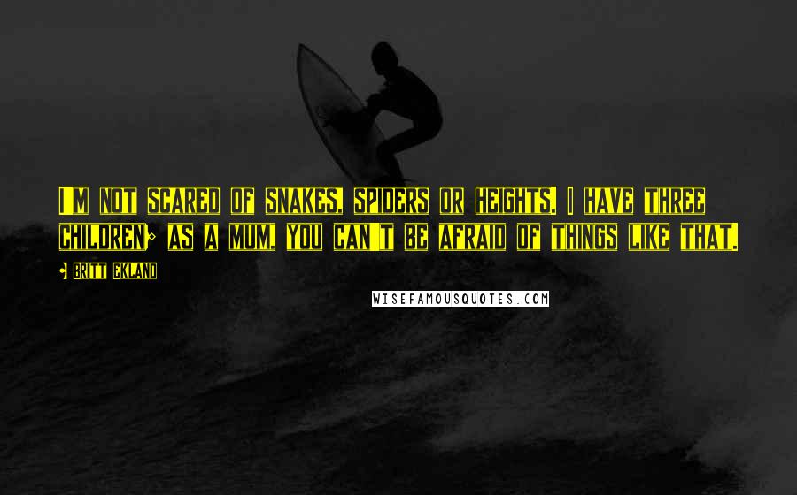Britt Ekland Quotes: I'm not scared of snakes, spiders or heights. I have three children; as a mum, you can't be afraid of things like that.