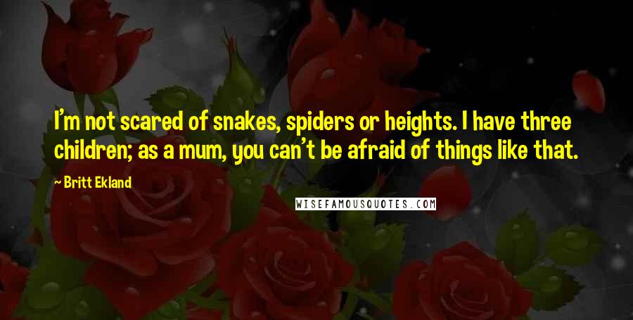 Britt Ekland Quotes: I'm not scared of snakes, spiders or heights. I have three children; as a mum, you can't be afraid of things like that.