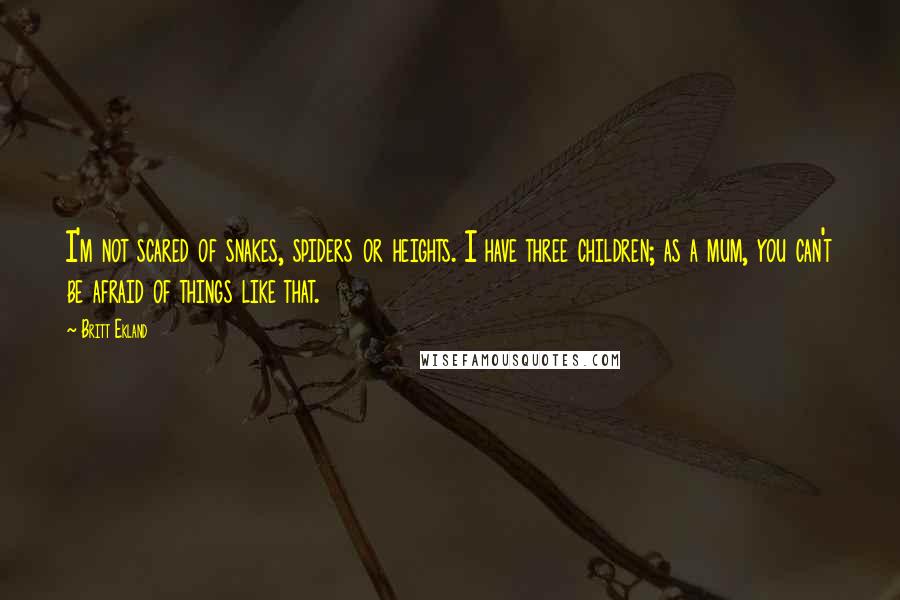 Britt Ekland Quotes: I'm not scared of snakes, spiders or heights. I have three children; as a mum, you can't be afraid of things like that.