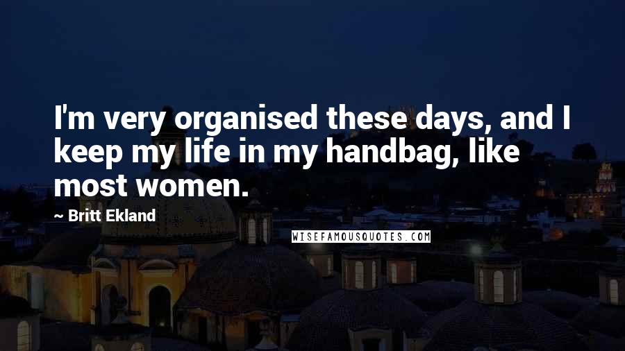 Britt Ekland Quotes: I'm very organised these days, and I keep my life in my handbag, like most women.