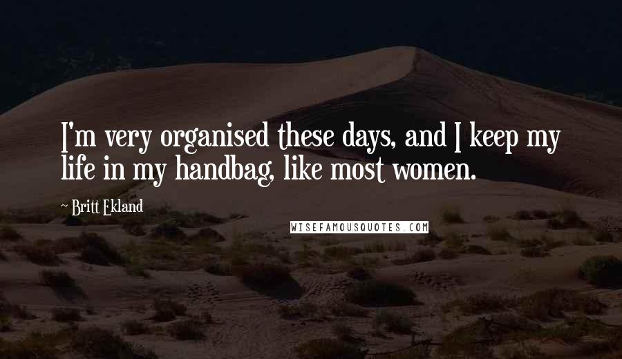 Britt Ekland Quotes: I'm very organised these days, and I keep my life in my handbag, like most women.