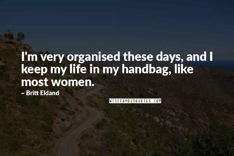 Britt Ekland Quotes: I'm very organised these days, and I keep my life in my handbag, like most women.